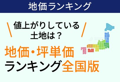 値上がりしている土地は？地価・坪単価ランキング全国版
